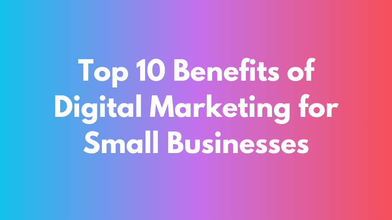 Top 10 benefits of digital marketing for small businesses